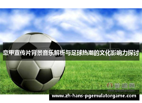 意甲宣传片背景音乐解析与足球热潮的文化影响力探讨