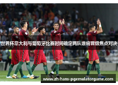 世界杯意大利与葡萄牙比赛时间确定两队谁将晋级焦点对决 世界杯意大利与葡萄牙比赛时间确定两队谁将晋级焦点对决