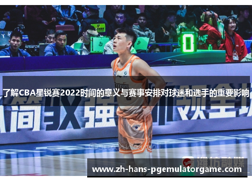 了解CBA星锐赛2022时间的意义与赛事安排对球迷和选手的重要影响