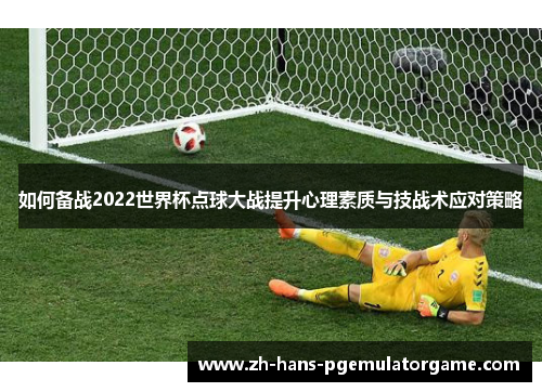 如何备战2022世界杯点球大战提升心理素质与技战术应对策略