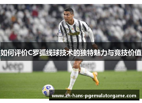 如何评价C罗弧线球技术的独特魅力与竞技价值