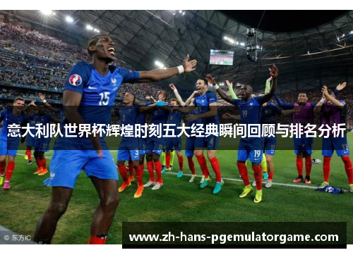 意大利队世界杯辉煌时刻五大经典瞬间回顾与排名分析