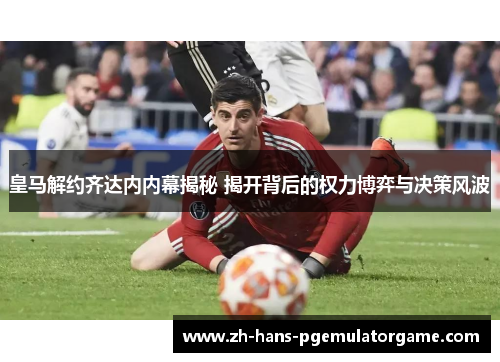 皇马解约齐达内内幕揭秘 揭开背后的权力博弈与决策风波