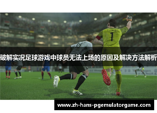 破解实况足球游戏中球员无法上场的原因及解决方法解析