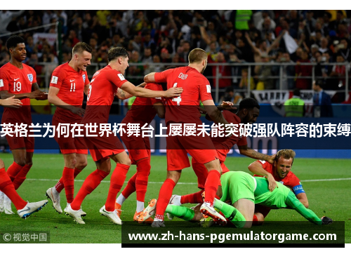 英格兰为何在世界杯舞台上屡屡未能突破强队阵容的束缚