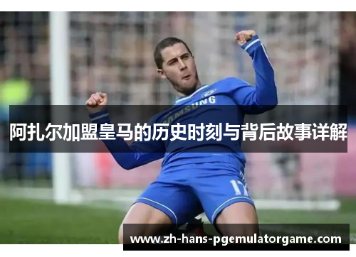 阿扎尔加盟皇马的历史时刻与背后故事详解 阿扎尔加盟皇马的历史时刻与背后故事详解