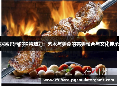 探索巴西的独特魅力：艺术与美食的完美融合与文化传承