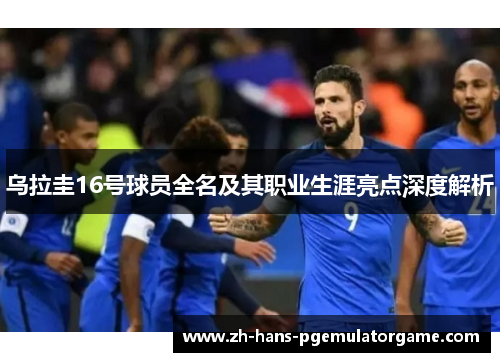 乌拉圭16号球员全名及其职业生涯亮点深度解析 乌拉圭16号球员全名及其职业生涯亮点深度解析