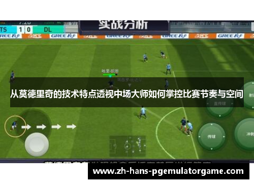 从莫德里奇的技术特点透视中场大师如何掌控比赛节奏与空间