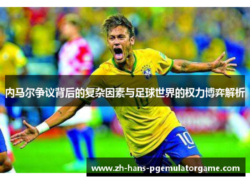 内马尔争议背后的复杂因素与足球世界的权力博弈解析