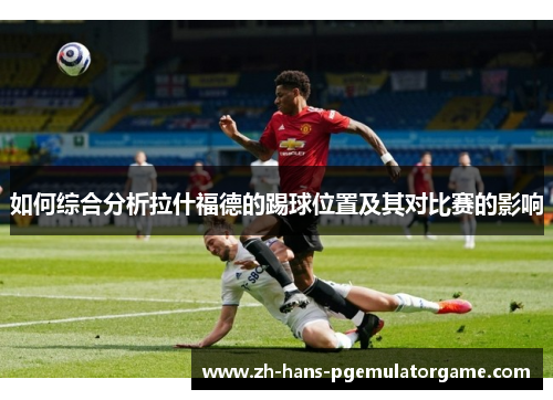 如何综合分析拉什福德的踢球位置及其对比赛的影响