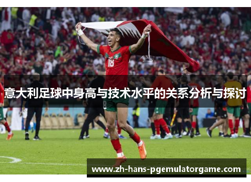 意大利足球中身高与技术水平的关系分析与探讨 意大利足球中身高与技术水平的关系分析与探讨