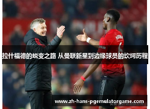 拉什福德的蜕变之路 从曼联新星到边缘球员的坎坷历程 拉什福德的蜕变之路 从曼联新星到边缘球员的坎坷历程