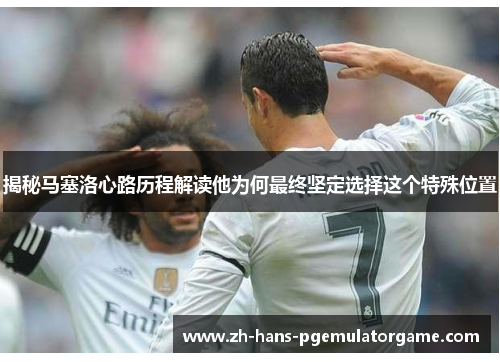 揭秘马塞洛心路历程解读他为何最终坚定选择这个特殊位置