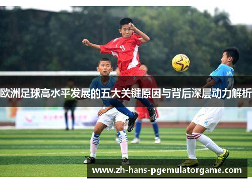 欧洲足球高水平发展的五大关键原因与背后深层动力解析 欧洲足球高水平发展的五大关键原因与背后深层动力解析