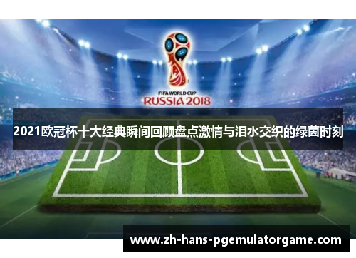 2021欧冠杯十大经典瞬间回顾盘点激情与泪水交织的绿茵时刻