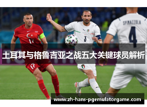土耳其与格鲁吉亚之战五大关键球员解析 土耳其与格鲁吉亚之战五大关键球员解析