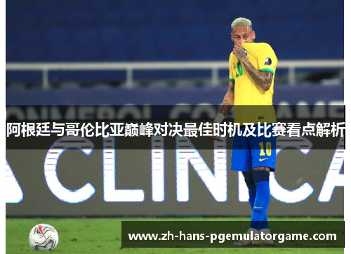 阿根廷与哥伦比亚巅峰对决最佳时机及比赛看点解析