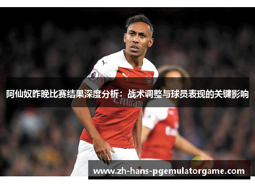 阿仙奴昨晚比赛结果深度分析：战术调整与球员表现的关键影响