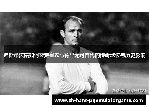 迪斯蒂法诺如何奠定皇家马德里无可替代的传奇地位与历史影响