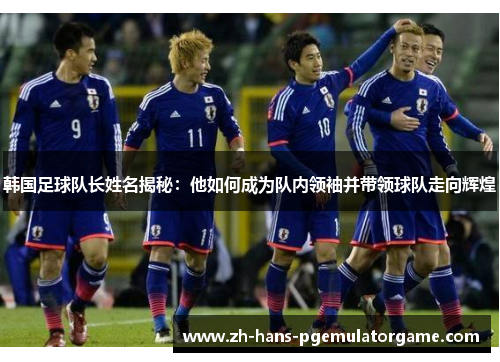 韩国足球队长姓名揭秘：他如何成为队内领袖并带领球队走向辉煌