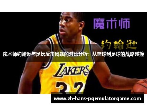 魔术师约翰逊与足坛反击风暴的对比分析：从篮球到足球的战略碰撞