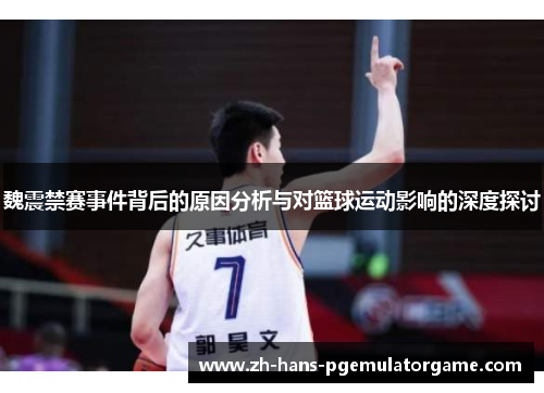 魏震禁赛事件背后的原因分析与对篮球运动影响的深度探讨