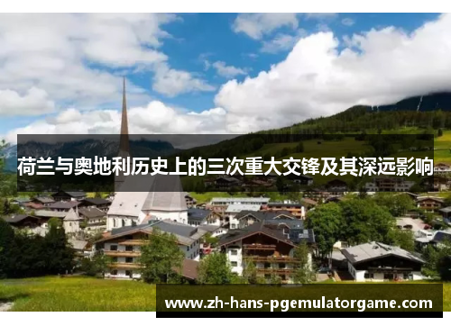 荷兰与奥地利历史上的三次重大交锋及其深远影响 荷兰与奥地利历史上的三次重大交锋及其深远影响