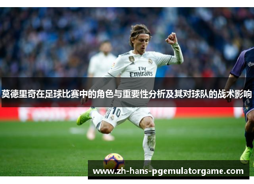 莫德里奇在足球比赛中的角色与重要性分析及其对球队的战术影响 莫德里奇在足球比赛中的角色与重要性分析及其对球队的战术影响