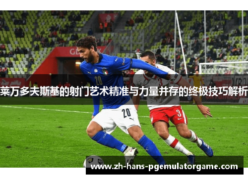 莱万多夫斯基的射门艺术精准与力量并存的终极技巧解析