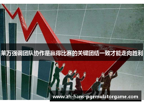 莱万强调团队协作是赢得比赛的关键团结一致才能走向胜利