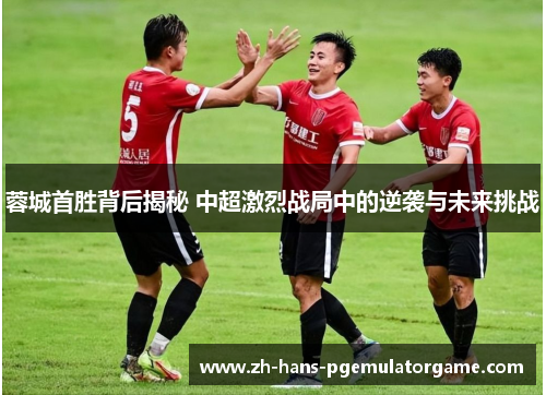 蓉城首胜背后揭秘 中超激烈战局中的逆袭与未来挑战 蓉城首胜背后揭秘 中超激烈战局中的逆袭与未来挑战