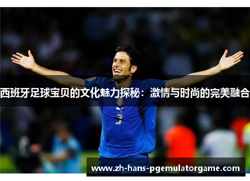 西班牙足球宝贝的文化魅力探秘:激情与时尚的完美融合 西班牙足球宝贝的文化魅力探秘:激情与时尚的完美融合