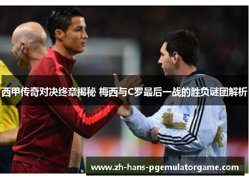 西甲传奇对决终章揭秘 梅西与C罗最后一战的胜负谜团解析