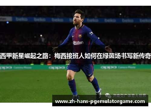 西甲新星崛起之路：梅西接班人如何在绿茵场书写新传奇