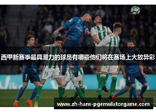 西甲新赛季最具潜力的球员有哪些他们将在赛场上大放异彩