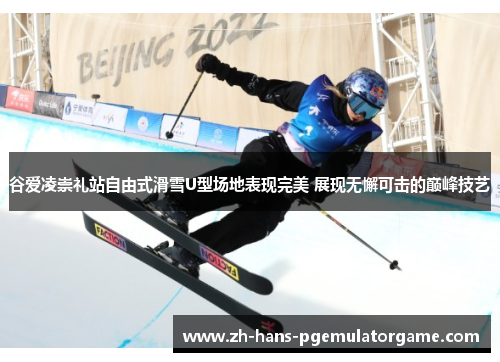 谷爱凌崇礼站自由式滑雪U型场地表现完美 展现无懈可击的巅峰技艺