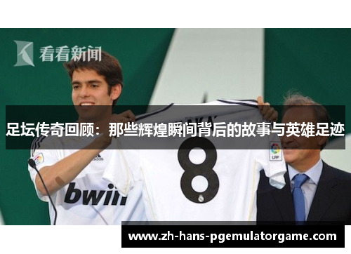 足坛传奇回顾:那些辉煌瞬间背后的故事与英雄足迹 足坛传奇回顾:那些辉煌瞬间背后的故事与英雄足迹