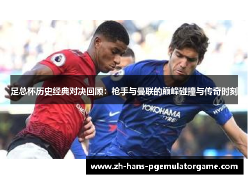 足总杯历史经典对决回顾：枪手与曼联的巅峰碰撞与传奇时刻