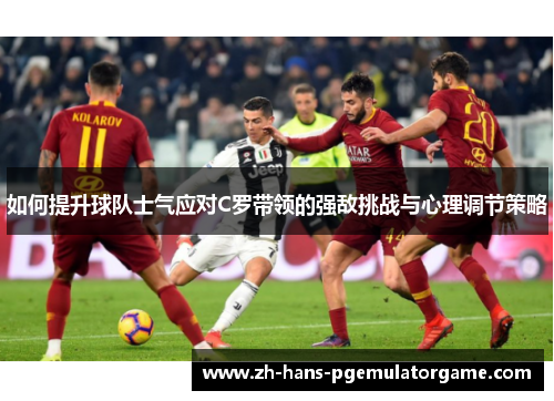 如何提升球队士气应对C罗带领的强敌挑战与心理调节策略