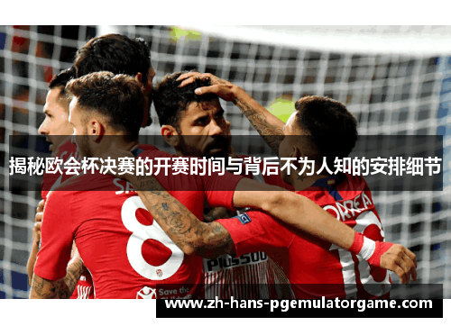 揭秘欧会杯决赛的开赛时间与背后不为人知的安排细节 揭秘欧会杯决赛的开赛时间与背后不为人知的安排细节
