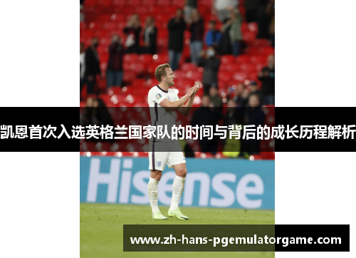 凯恩首次入选英格兰国家队的时间与背后的成长历程解析