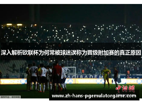 深入解析欧联杯为何常被球迷误称为晋级附加赛的真正原因 深入解析欧联杯为何常被球迷误称为晋级附加赛的真正原因