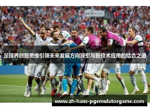 足球界创新思维引领未来发展方向探索与新技术应用的结合之道 足球界创新思维引领未来发展方向探索与新技术应用的结合之道