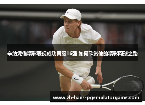 辛纳凭借精彩表现成功晋级16强 如何欣赏他的精彩网球之路