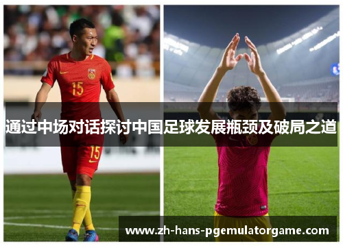 通过中场对话探讨中国足球发展瓶颈及破局之道 通过中场对话探讨中国足球发展瓶颈及破局之道