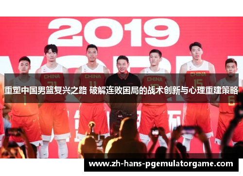 重塑中国男篮复兴之路 破解连败困局的战术创新与心理重建策略