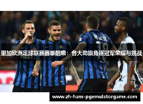 里加欧洲足球联赛赛季前瞻：各大劲旅角逐冠军荣耀与挑战
