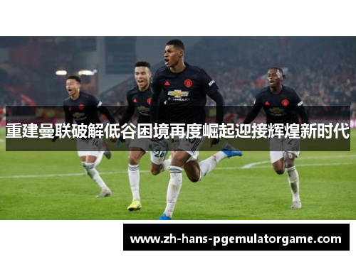 重建曼联破解低谷困境再度崛起迎接辉煌新时代 重建曼联破解低谷困境再度崛起迎接辉煌新时代