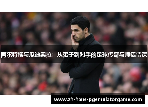 阿尔特塔与瓜迪奥拉：从弟子到对手的足球传奇与师徒情深